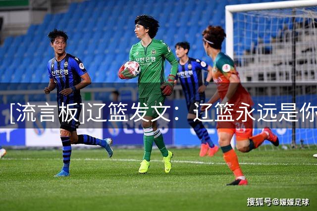 [流言板]辽篮发文：辽篮永远是你的家，祝王岚嵚回到家乡后一切顺利